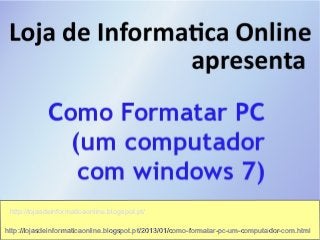 http://lojasdeinformaticaonline.blogspot.pt/

http://lojasdeinformaticaonline.blogspot.pt/2013/01/como-formatar-pc-um-computador-com.html
 