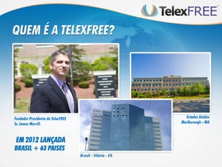 QUEM É A TELEXFREE?




Fundador Presidente da TelexFREE     Estados Unidos
Sr. James Merrill.                 Marlborough - MA



 EM 2012 LANÇADA
BRASIL + 63 PAISES
 