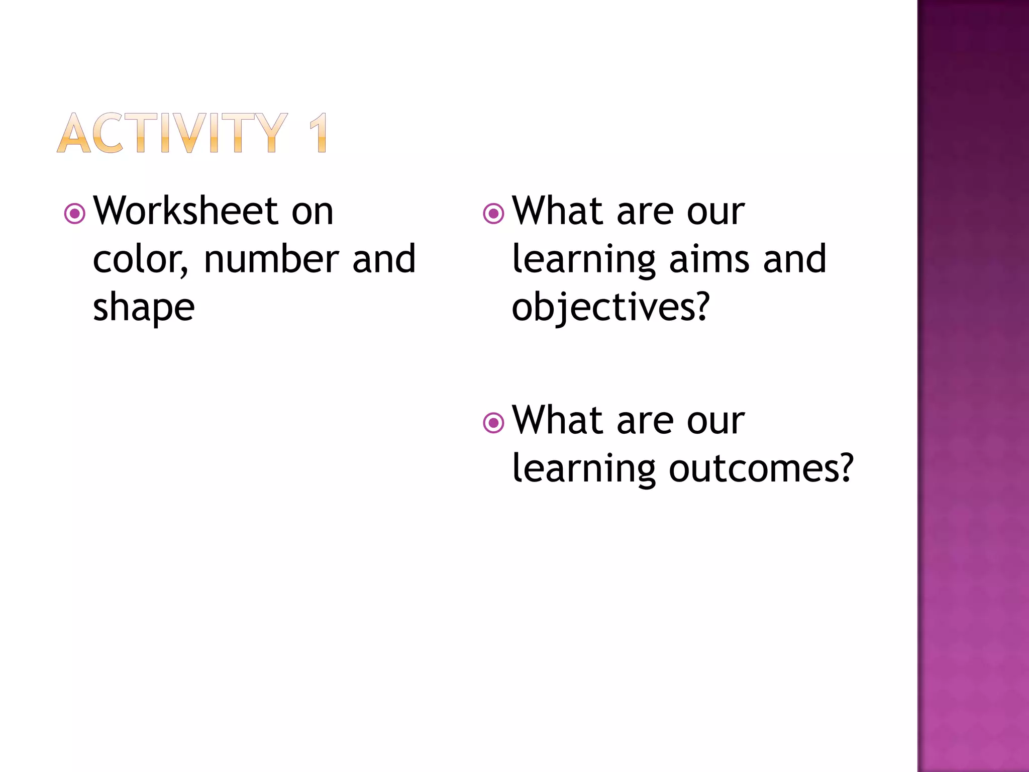  Worksheet on        What are our
 color, number and    learning aims and
 shape                objectives?

                      What are our
                      learning outcomes?
 