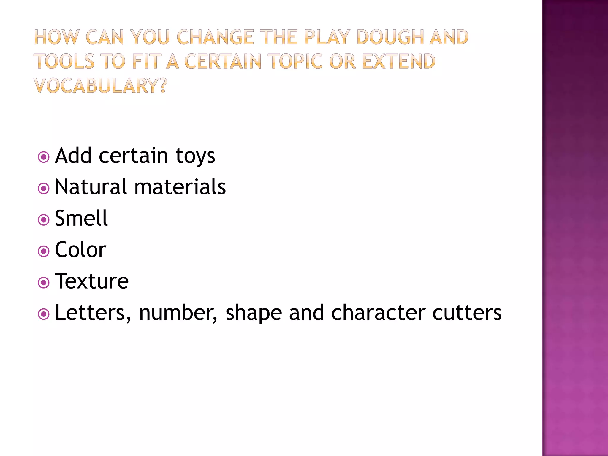  Add certain toys
 Natural materials
 Smell
 Color
 Texture
 Letters, number, shape and character cutters
 