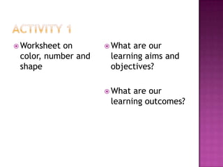  Worksheet on        What are our
 color, number and    learning aims and
 shape                objectives?

                      What are our
                      learning outcomes?
 