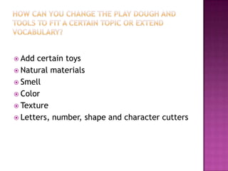  Add certain toys
 Natural materials
 Smell
 Color
 Texture
 Letters, number, shape and character cutters
 