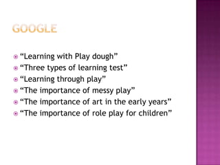  “Learning with Play dough”
 “Three types of learning test”
 “Learning through play”
 “The importance of messy play”
 “The importance of art in the early years”
 “The importance of role play for children”
 