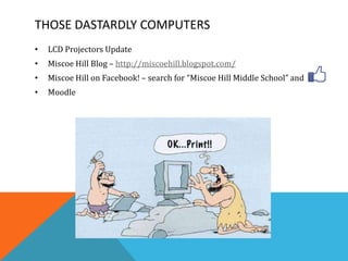 THOSE DASTARDLY COMPUTERS
•   LCD Projectors Update
•   Miscoe Hill Blog – http://miscoehill.blogspot.com/
•   Miscoe Hill on Facebook! – search for “Miscoe Hill Middle School” and
•   Moodle
 