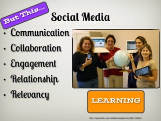 is ...

B ut
       T h
                      Social Media
• Communication
• Collaboration
• Engagement
• Relationship
• Relevancy                   LEARNING

                             http://www.ﬂickr.com/photos/langwitches/5097223482
 