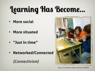 Learning Has Become...
• More social

• More situated

• “Just in time”

• Networked/Connected

  (Connectivism)
                        http://www.ﬂickr.com/photos/hdurnin/6942392079
 