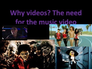 Why videos? The need
 for the music video
 