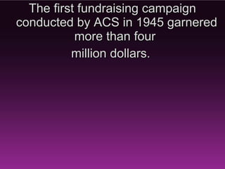 During the late 1940’s the ACS
funded a case controlled study
 of lung cancer patients and
found that 94% of the patients
   diagnosed were smokers.
 