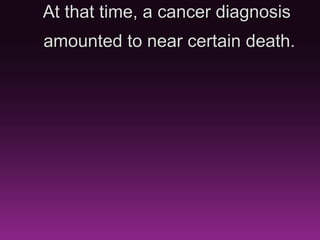 At that time, a cancer diagnosis
amounted to near certain death.
 