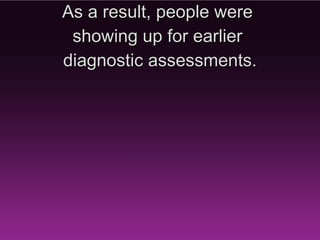 As a result, people were
 showing up for earlier
diagnostic assessments.
 