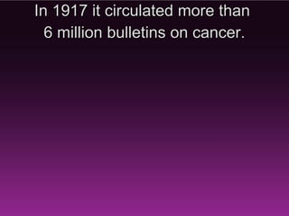 In 1917 it circulated more than
  6 million bulletins on cancer.
 