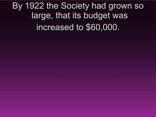 By 1922 the Society had grown so
    large, that its budget was
      increased to $60,000.
 