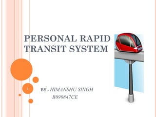 PERSONAL RAPID
TRANSIT SYSTEM



1   BY - HIMANSHU   SINGH
        B090847CE
 