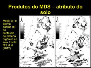 Produtos do MDS – atributo do
                solo
Média (a) e
desvio
padrão (b)
do
conteúdo
de matéria
orgânica no
solo. Fonte:
Nol et al.
(2012).
 