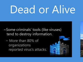 Dead or Alive
~Some criminals’ tools (like viruses)
 tend to destroy information.
 ~ More than 80% of
  organizations
  reported virus’s attacks.
 