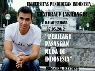 UNIVERSITAS PENDIDIKAN INDONESIA

     SHATURAEV JAKHONGIR
         BALAI BAHASA
         07.05.2012
         “PERILAKU
         PASANGAN
         MUDA DI
         INDONESIA”
         INDONESIA, BANDUNG
 