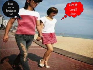 Neng,
             Alim ah
  nonton
dangduttan   kang!!!
   yuu?      Lieur..
 