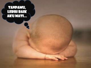Tanpamu,
lebih baik
aku mati…
 