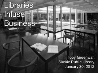 Libraries
Infuse
Business



                  Toby Greenwalt
             Skokie Public Library
                January 30, 2012
 