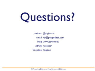Questions?
       twitter: @ripienaar
          email: rip@puppetlabs.com
            blog: www.devco.net
        github: ripienaar
   freenode: Volcane




 R.I.Pienaar | rip@devco.net | http://devco.net | @ripienaar
 
