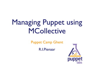 Managing Puppet using
    MCollective
     Puppet Camp Ghent
         R.I.Pienaar
 