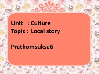 Unit : Culture
Topic : Local story

Prathomsuksa6
 
