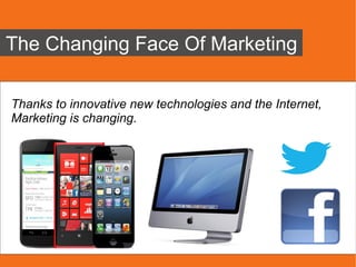 The Changing Face Of Marketing

Thanks to innovative new technologies and the Internet,
Marketing is changing.
 