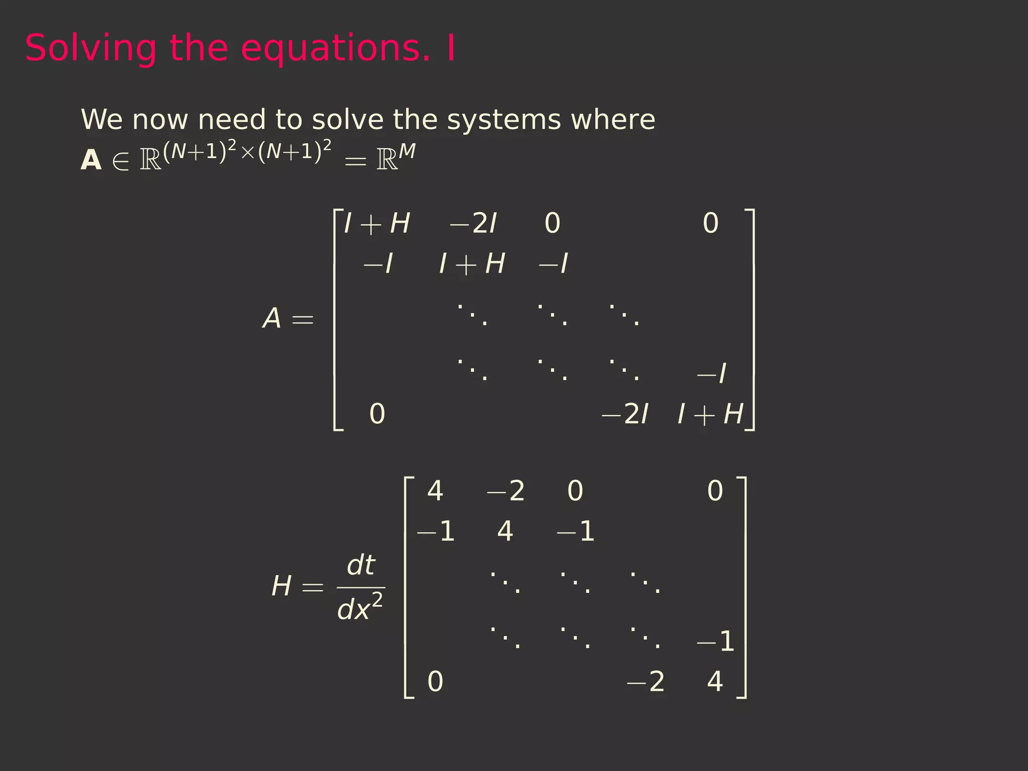 Solving the equations. I
   We now need to solve the systems where
             2      2
   A ∈ R(N+1) ×(N+1) = RM
                                                                    
                    I+H          −2I 0                           0
                    −I         I + H −I                      
                                                             
                                   ..          ..   ..       
               A=
                                        .         .    .     
                                                              
                                   ..          ..   ..       
                                        .         .    .  −I 
                        0                            −2I I + H
                                                                    
                              4          −2       0              0
                            −1           4      −1                
                                                                  
                       dt               ..      ..     ..         
               H=       2
                                           .       .        .     
                    dx 
                                        ..      ..     ..
                                                                   
                                                                   
                                           .       .        .   −1
                                0                       −2       4
 