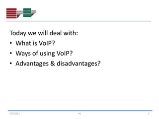 Today we will deal with:
• What is VoIP?
• Ways of using VoIP?
• Advantages & disadvantages?




2/7/2013             HS         2
 