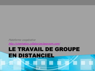 Plateforme coopérative
http://cinematice.collaborizeclassroom.com/

LE TRAVAIL DE GROUPE
EN DISTANCIEL

                                              10
 