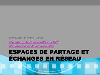 Plateforme de réseau social
https://www.facebook.com/CinemaTICE
http://www.edmodo.com/cinematice

ESPACES DE PARTAGE ET
ÉCHANGES EN RÉSEAU

                                      13
 