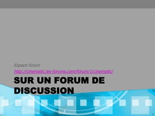 Espace forum
http://cinematic.les-forums.com/forum/1/cinematic/

SUR UN FORUM DE
DISCUSSION

                                                     6
 