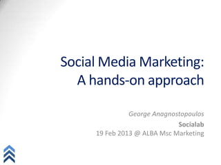 Social	
  Media	
  Marke-ng:	
  	
  
A	
  hands-­‐on	
  approach	
  




George	
  Anagnostopoulos,	
  socialab	
  
19	
  Feb	
  2013	
  @	
  ALBA	
  MSc	
  Marke-ng	
  
 