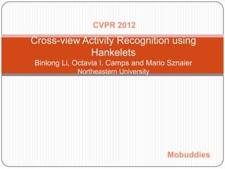 CVPR 2012
Cross-view Activity Recognition using
            Hankelets
Binlong Li, Octavia I. Camps and Mario Sznaier
            Northeastern University




                                      Mobuddies
 