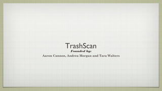 TrashScan
                Founded by:
Aaron Cannon, Andrea Morgan and Tara Walters
 