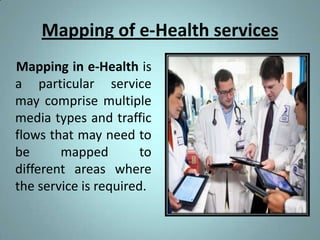 Mapping of e-Health services
Mapping in e-Health is
a particular service
may comprise multiple
media types and traffic
flows that may need to
be      mapped         to
different areas where
the service is required.
 