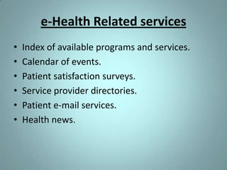 e-Health Related services
•   Index of available programs and services.
•   Calendar of events.
•   Patient satisfaction surveys.
•   Service provider directories.
•   Patient e-mail services.
•   Health news.
 