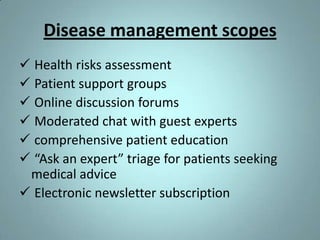 Disease management scopes
 Health risks assessment
 Patient support groups
 Online discussion forums
 Moderated chat with guest experts
 comprehensive patient education
 “Ask an expert” triage for patients seeking
 medical advice
 Electronic newsletter subscription
 