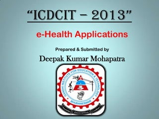 “ICDCIT – 2013”
 e-Health Applications
     Prepared & Submitted by

 Deepak Kumar Mohapatra
 