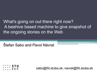What's going on out there right now?
 A beehive based machine to give snapshot of
the ongoing stories on the Web

Štefan Sabo and Pavol Návrat




                  sabo@fiit.stuba.sk, navrat@fiit.stuba.sk
 