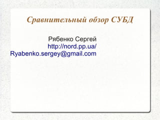 Сравнительный обзор СУБД

           Рябенко Сергей
           http://nord.pp.ua/
Ryabenko.sergey@gmail.com
 