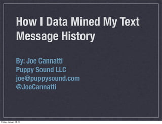 How I Data Mined My Text
                 Message History
                 By: Joe Cannatti
                 Puppy Sound LLC
                 joe@puppysound.com
                 @JoeCannatti



Friday, January 18, 13
 