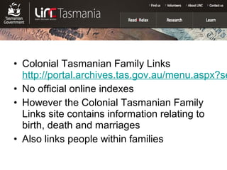 • Colonial Tasmanian Family Links
  http://portal.archives.tas.gov.au/menu.aspx?se
• No official online indexes
• However the Colonial Tasmanian Family
  Links site contains information relating to
  birth, death and marriages
• Also links people within families
 