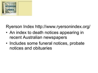 Ryerson Index http://www.ryersonindex.org/
• An index to death notices appearing in
  recent Australian newspapers
• Includes some funeral notices, probate
  notices and obituaries
 
