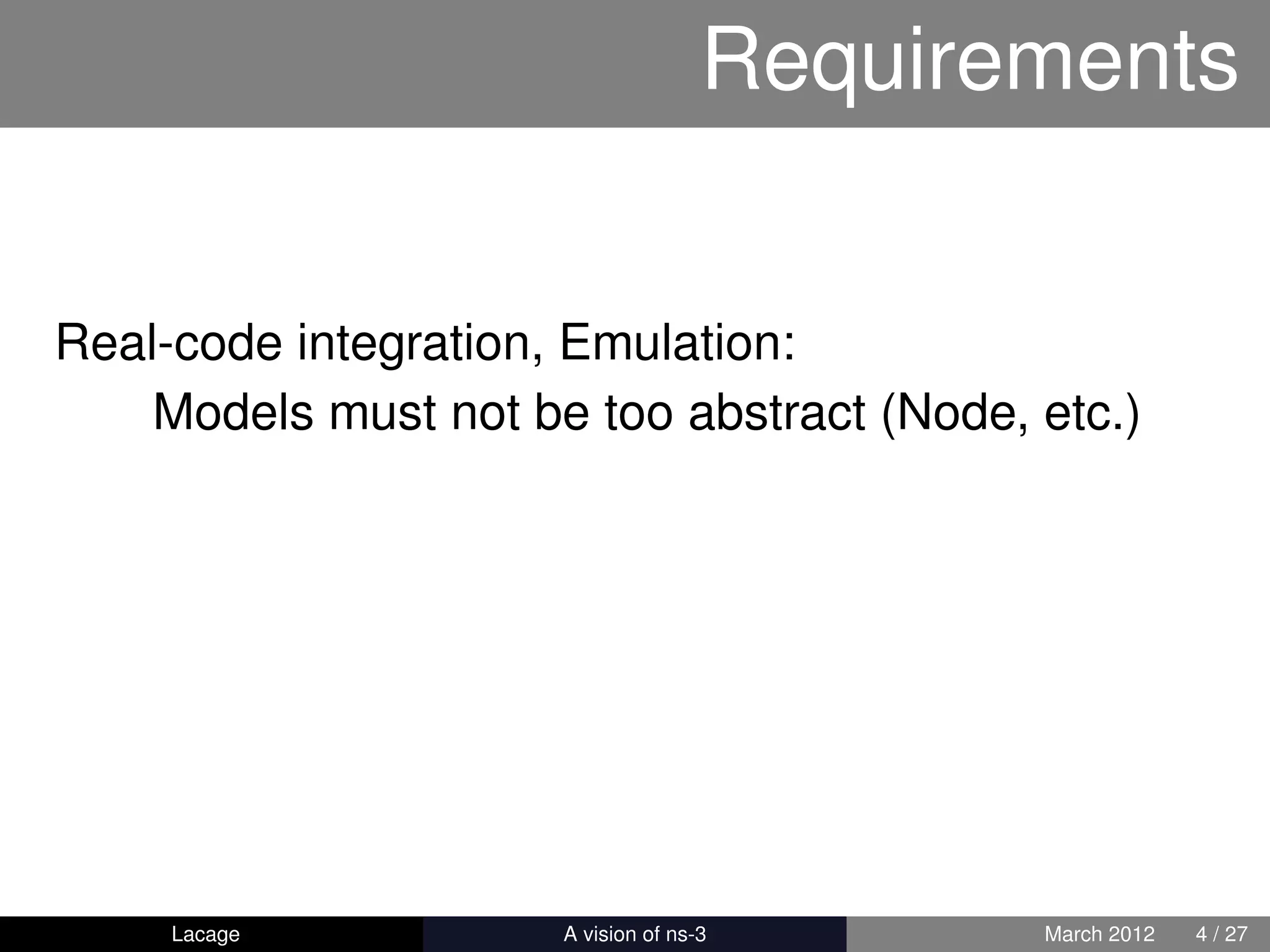 Requirements


Real-code integration, Emulation:
    Models must not be too abstract (Node, etc.)




     Lacage         ns-3: History and Future   March 2012   4 / 27
 