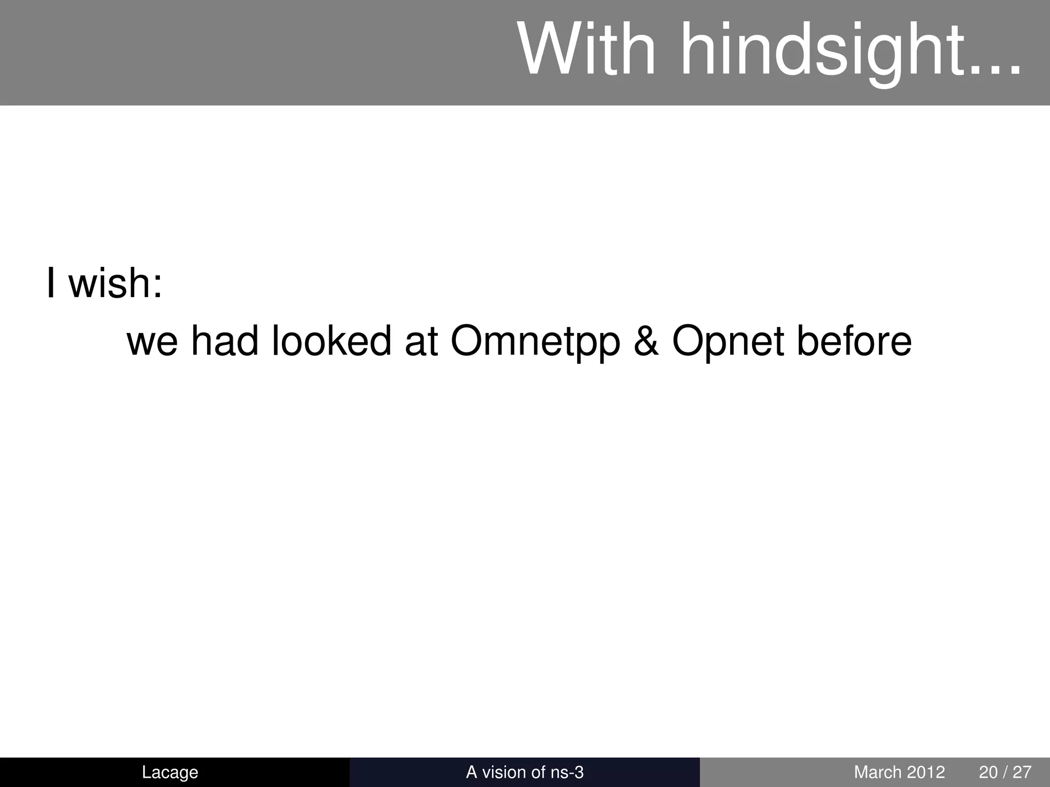 With hindsight...


I wish:
     we had looked at Omnetpp & Opnet before




    Lacage         ns-3: History and Future   March 2012   20 / 27
 