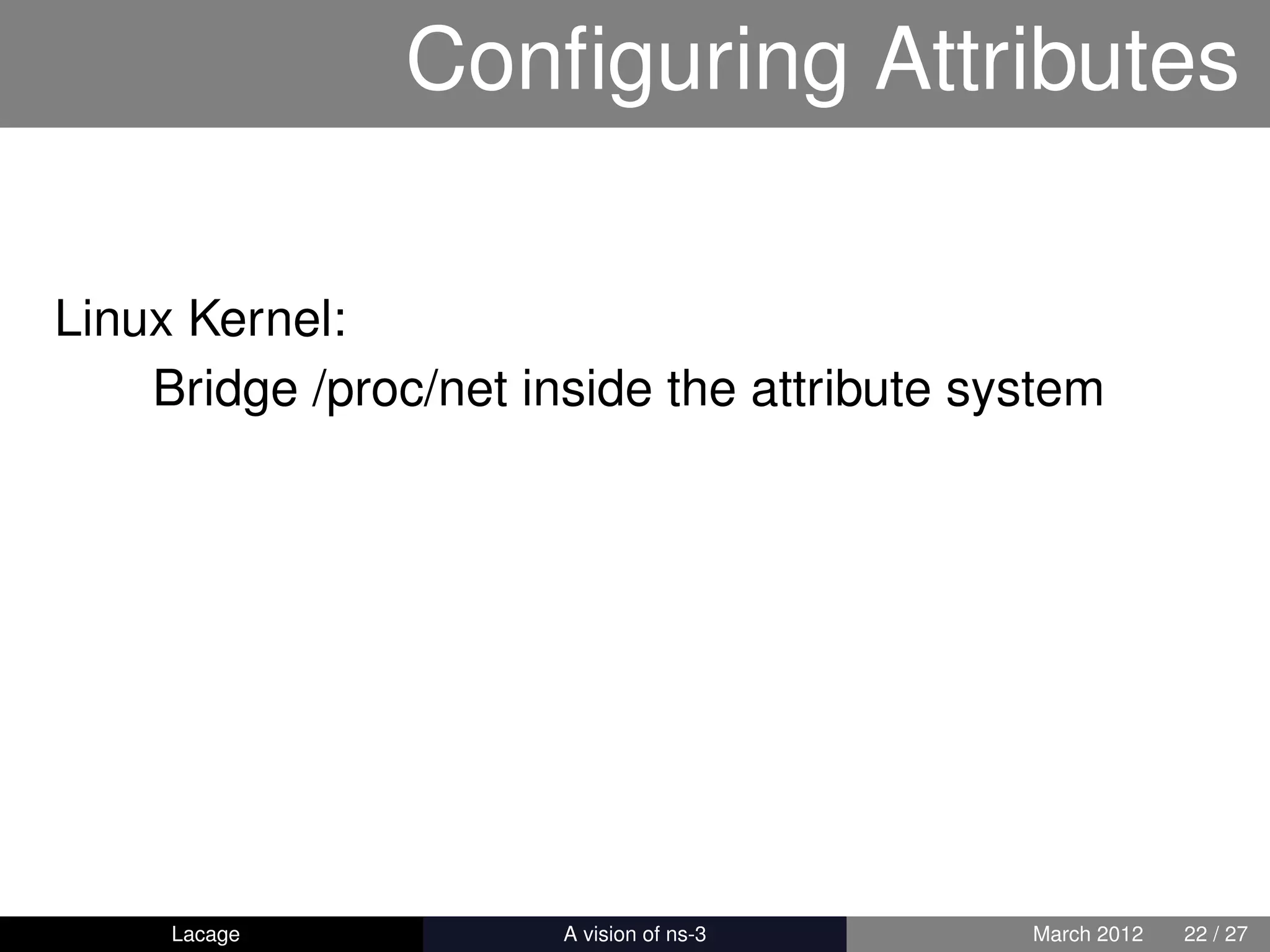 Conﬁguring Attributes

Linux Kernel:
    Bridge /proc/net inside the attribute system




     Lacage          ns-3: History and Future   March 2012   22 / 27
 