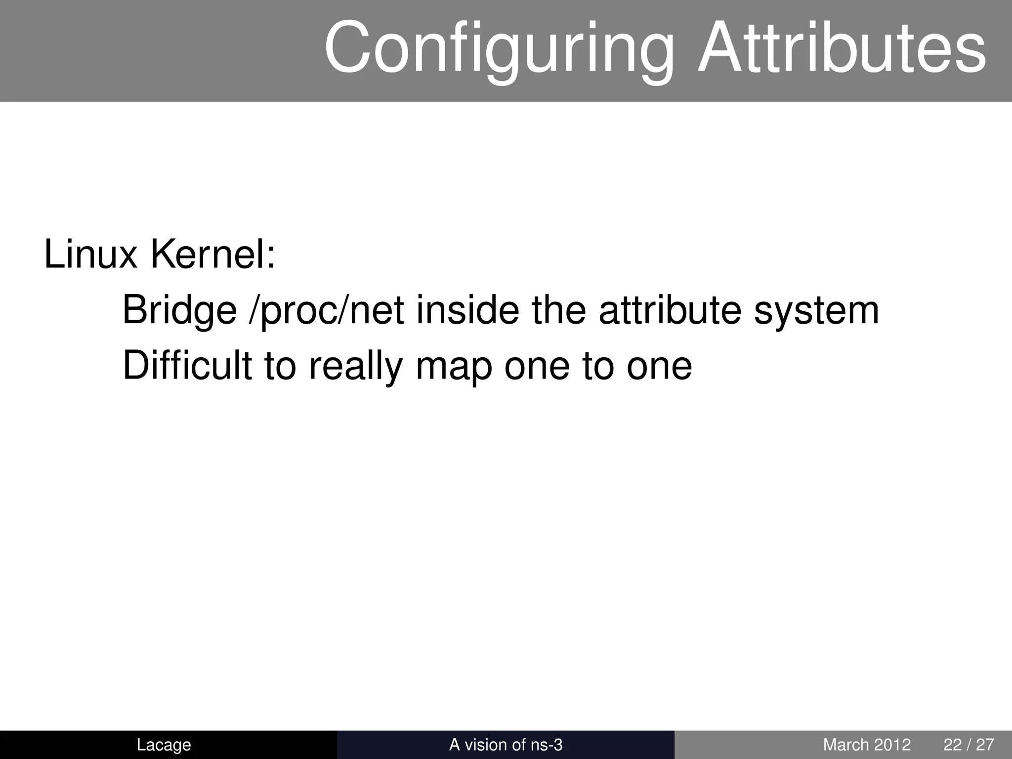 Conﬁguring Attributes

Linux Kernel:
    Bridge /proc/net inside the attribute system
    Difﬁcult to really map one to one




     Lacage          ns-3: History and Future   March 2012   22 / 27
 