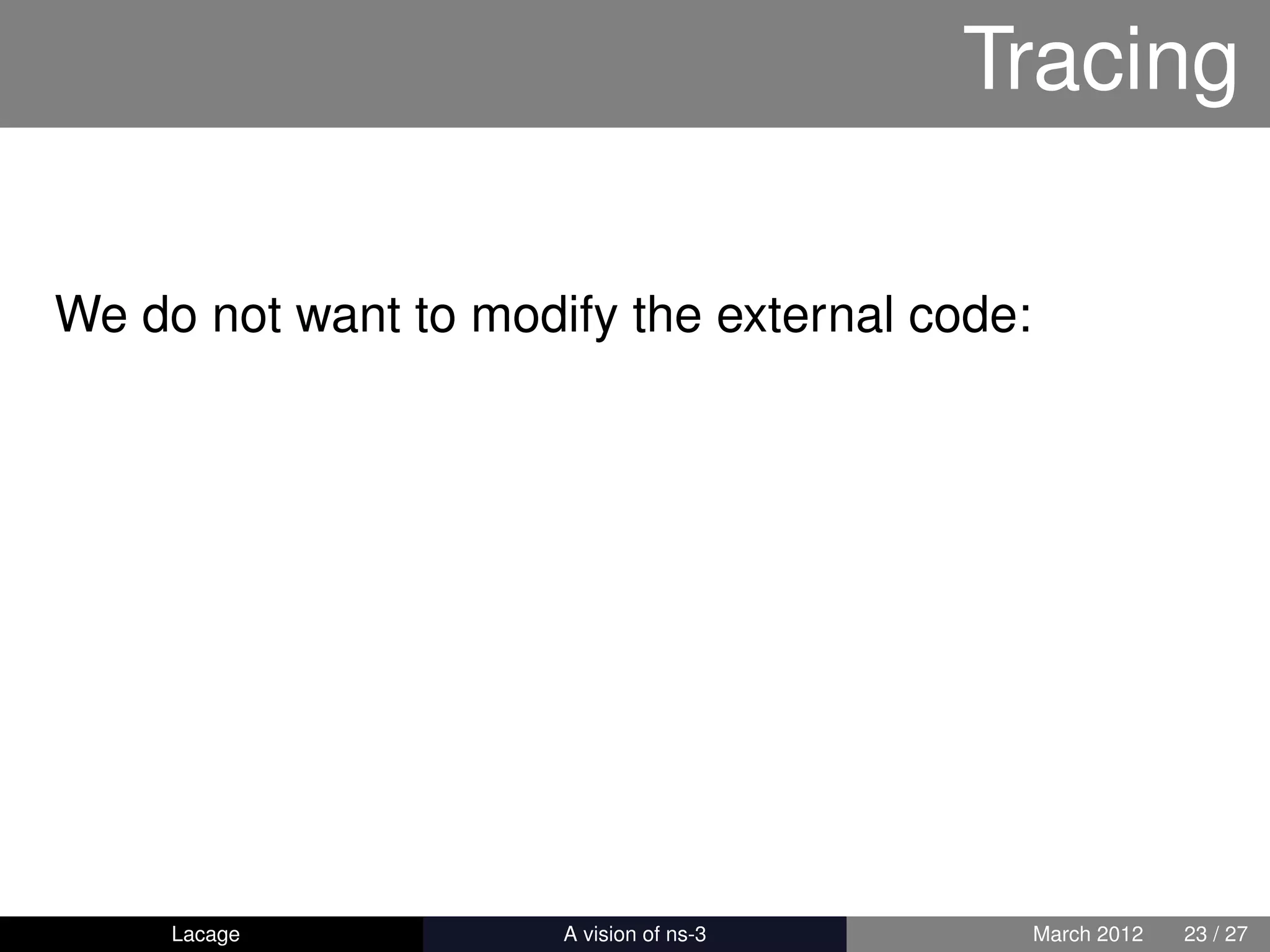 Tracing

We do not want to modify the external code:




     Lacage         ns-3: History and Future    March 2012   23 / 27
 