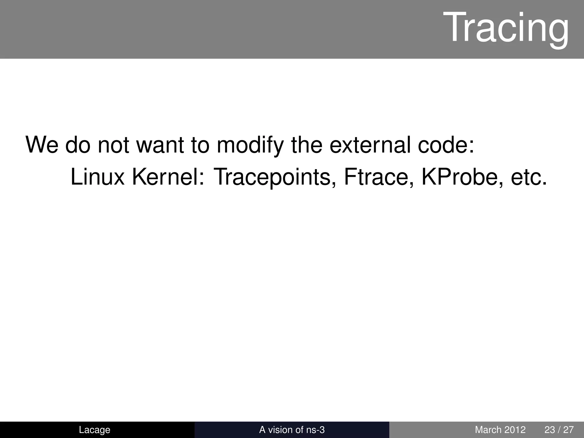 Tracing

We do not want to modify the external code:
   Linux Kernel: Tracepoints, Ftrace, KProbe, etc.




     Lacage         ns-3: History and Future    March 2012   23 / 27
 